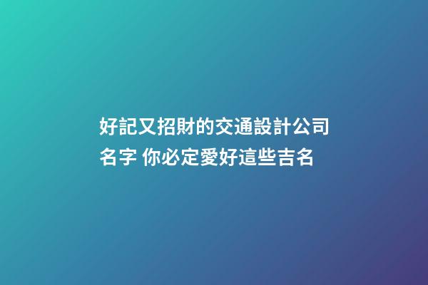 好記又招財的交通設計公司名字 你必定愛好這些吉名